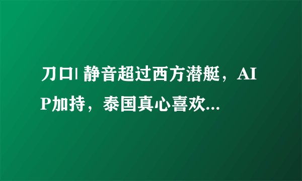 刀口| 静音超过西方潜艇，AIP加持，泰国真心喜欢再买2艘