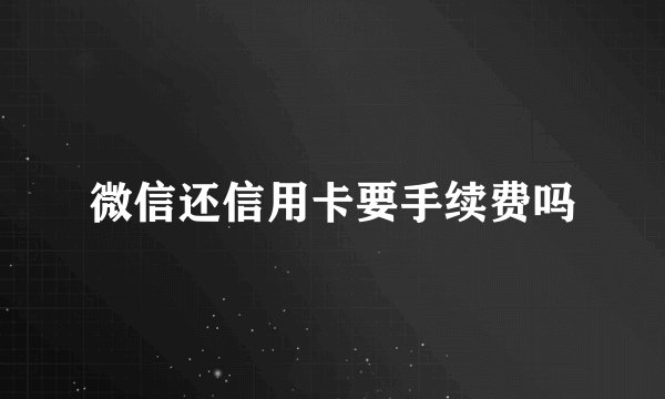 微信还信用卡要手续费吗