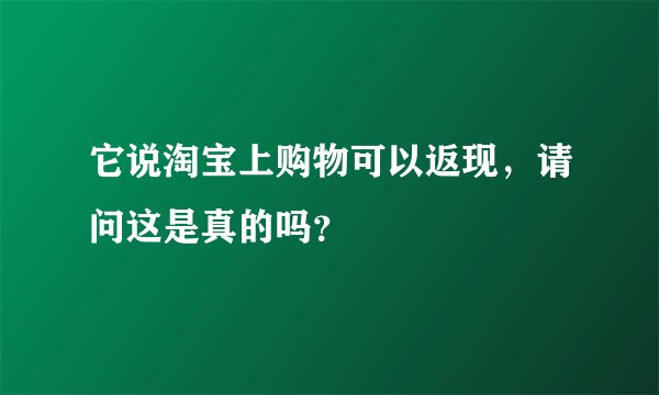 它说淘宝上购物可以返现，请问这是真的吗？