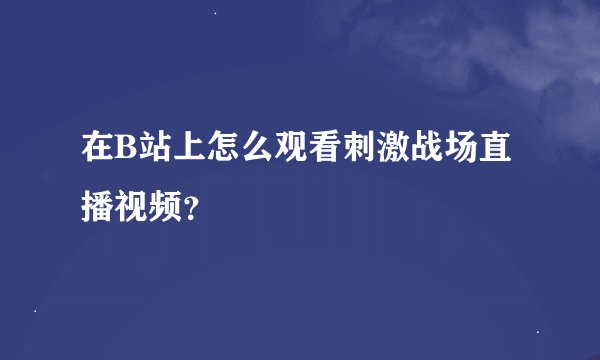 在B站上怎么观看刺激战场直播视频？