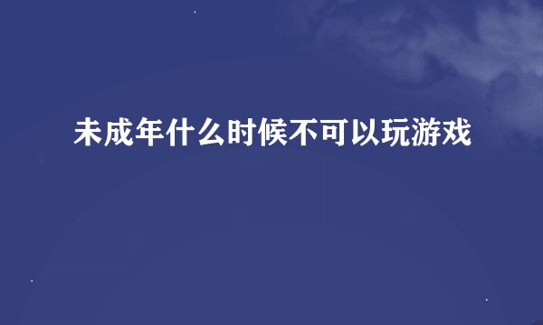 未成年什么时候不可以玩游戏