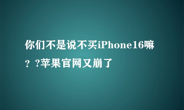你们不是说不买iPhone16嘛？?苹果官网又崩了