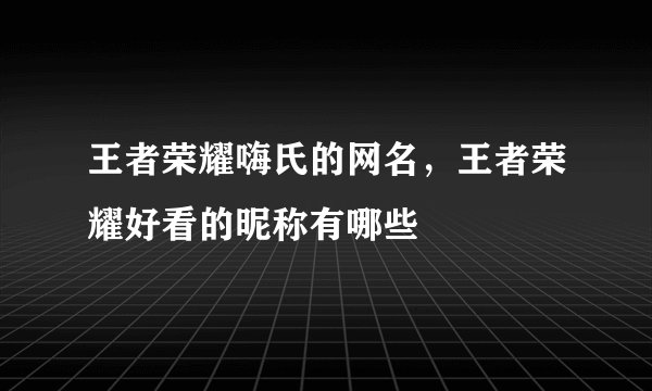 王者荣耀嗨氏的网名，王者荣耀好看的昵称有哪些
