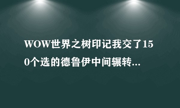 WOW世界之树印记我交了150个选的德鲁伊中间辗转了一个任务交到“啸天者欧穆隆”那就没了怎么办?