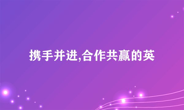 携手并进,合作共赢的英