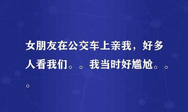 女朋友在公交车上亲我，好多人看我们。。我当时好尴尬。。。