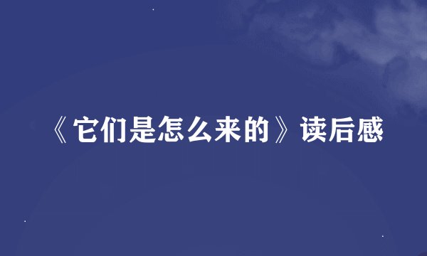 《它们是怎么来的》读后感