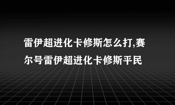雷伊超进化卡修斯怎么打,赛尔号雷伊超进化卡修斯平民