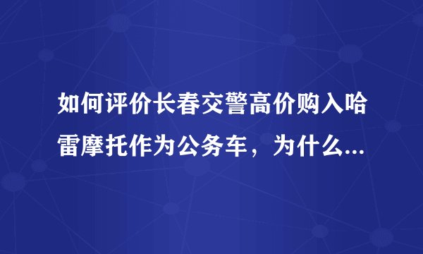 如何评价长春交警高价购入哈雷摩托作为公务车，为什么不用国产春风？