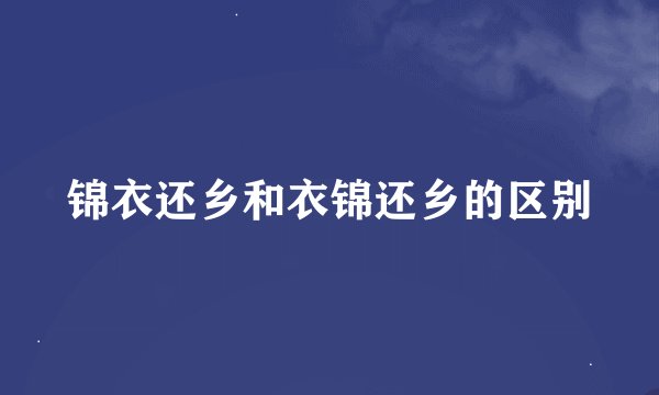 锦衣还乡和衣锦还乡的区别
