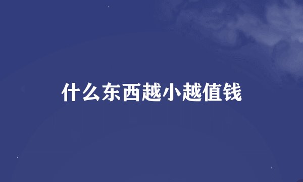 什么东西越小越值钱