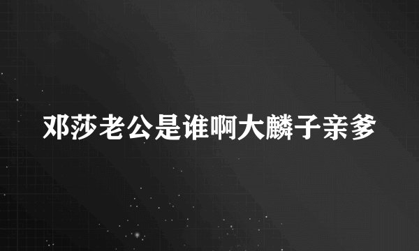 邓莎老公是谁啊大麟子亲爹