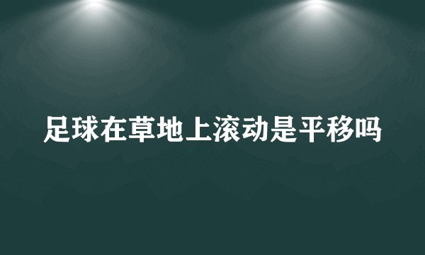 足球在草地上滚动是平移吗