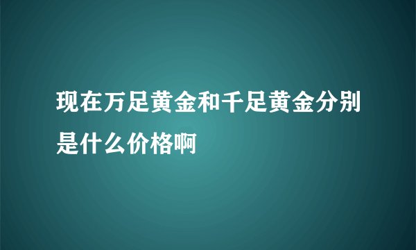 现在万足黄金和千足黄金分别是什么价格啊