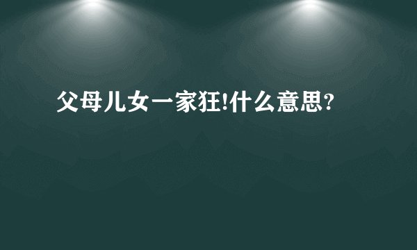 父母儿女一家狂!什么意思?