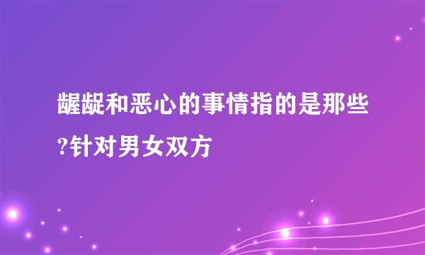 龌龊和恶心的事情指的是那些?针对男女双方