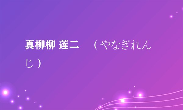 真柳柳 莲二　（やなぎれんじ）