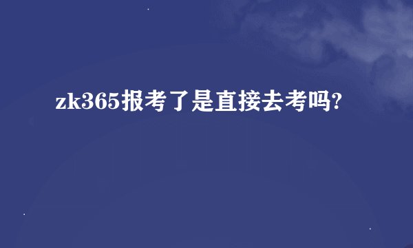 zk365报考了是直接去考吗?