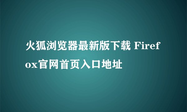 火狐浏览器最新版下载 Firefox官网首页入口地址