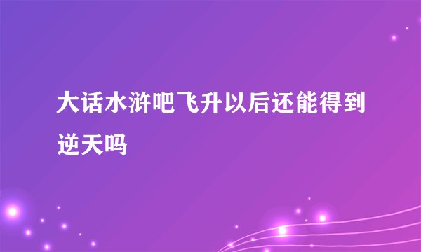 大话水浒吧飞升以后还能得到逆天吗