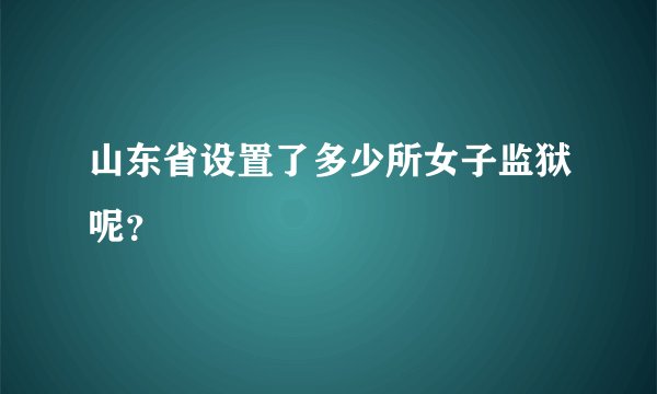 山东省设置了多少所女子监狱呢？