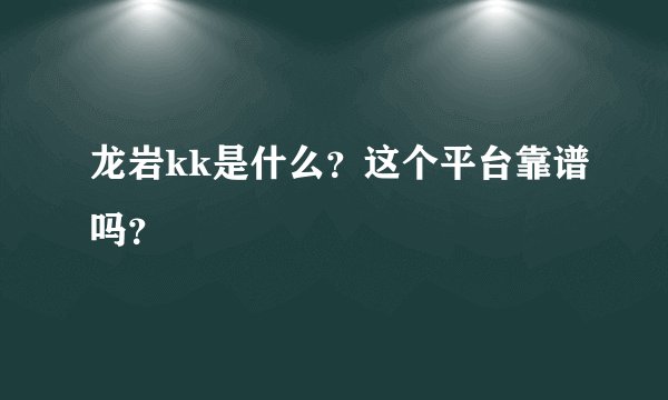 龙岩kk是什么？这个平台靠谱吗？