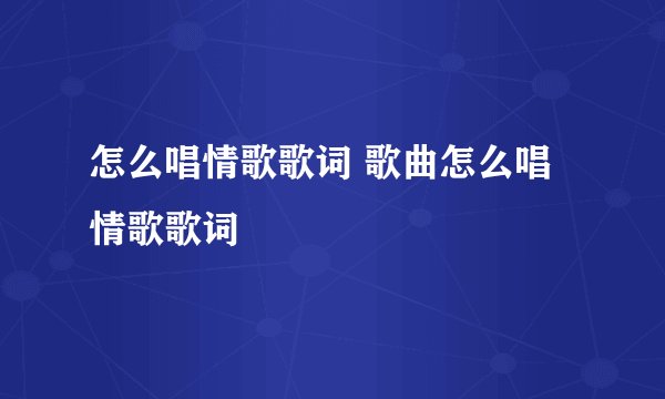 怎么唱情歌歌词 歌曲怎么唱情歌歌词