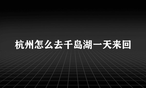杭州怎么去千岛湖一天来回