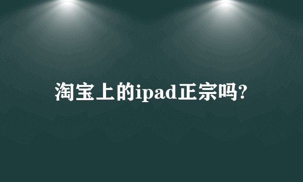 淘宝上的ipad正宗吗?