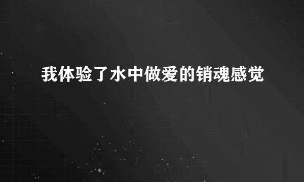 我体验了水中做爱的销魂感觉