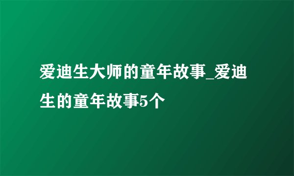 爱迪生大师的童年故事_爱迪生的童年故事5个