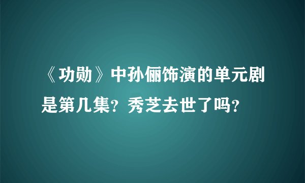 《功勋》中孙俪饰演的单元剧是第几集？秀芝去世了吗？