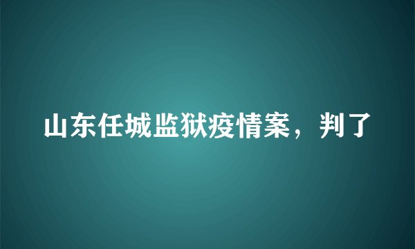 山东任城监狱疫情案，判了