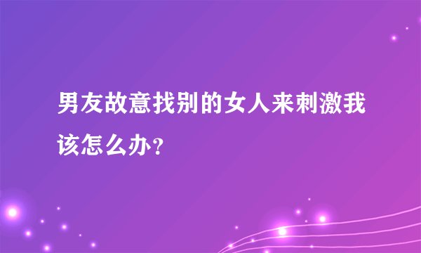 男友故意找别的女人来刺激我该怎么办？