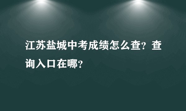 江苏盐城中考成绩怎么查？查询入口在哪？