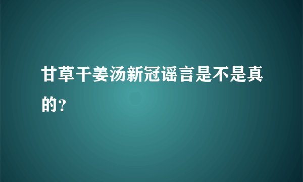 甘草干姜汤新冠谣言是不是真的？