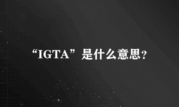 “IGTA”是什么意思？