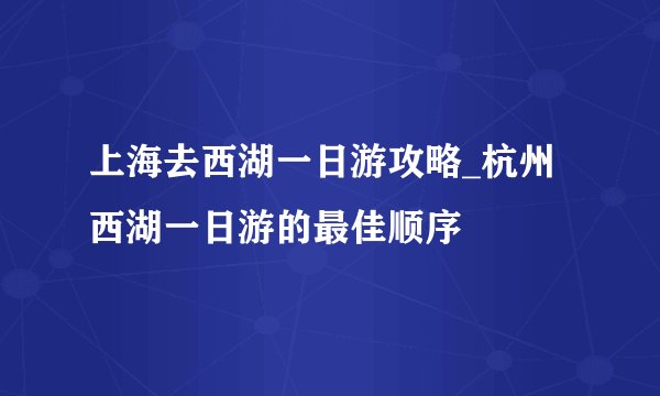 上海去西湖一日游攻略_杭州西湖一日游的最佳顺序