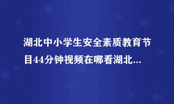 湖北中小学生安全素质教育节目44分钟视频在哪看湖北中小学生安全素质教育节目观看地址