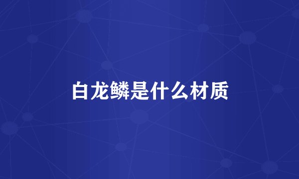白龙鳞是什么材质