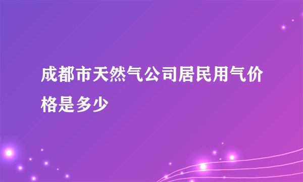 成都市天然气公司居民用气价格是多少