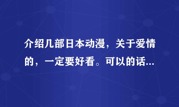介绍几部日本动漫，关于爱情的，一定要好看。可以的话简述一下剧情。