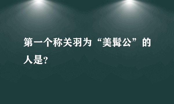 第一个称关羽为“美髯公”的人是？