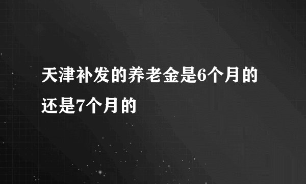 天津补发的养老金是6个月的还是7个月的