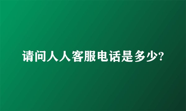请问人人客服电话是多少?