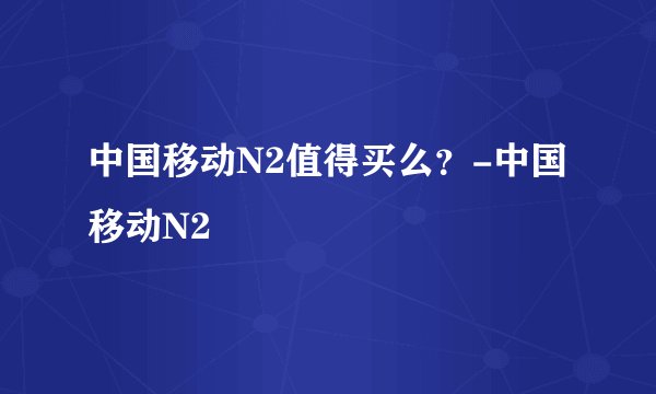 中国移动N2值得买么？-中国移动N2