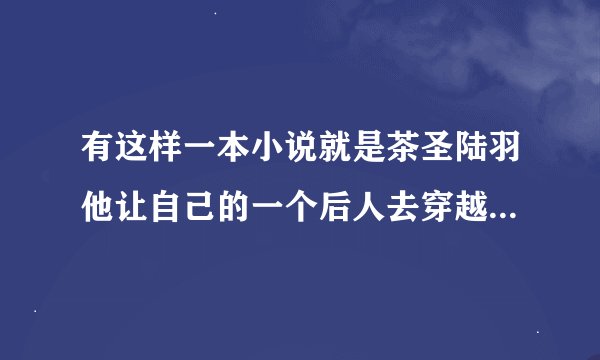 有这样一本小说就是茶圣陆羽他让自己的一个后人去穿越到各个朝代寻找7种茶叶 这是哪一本小说？