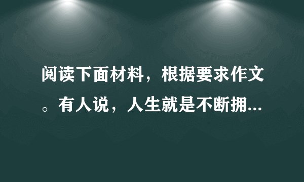 阅读下面材料，根据要求作文。有人说，人生就是不断拥有和寻找的过程。不曾拥有，你会努力去寻找；失去拥