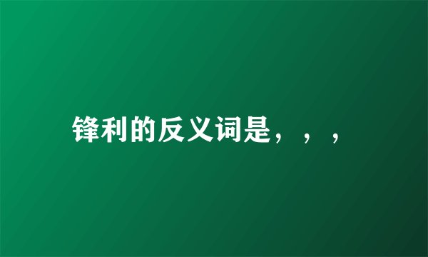 锋利的反义词是，，，