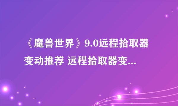 《魔兽世界》9.0远程拾取器变动推荐 远程拾取器变动了哪些